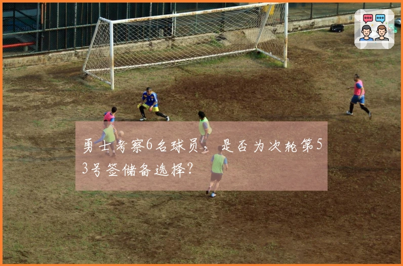 勇士考察6名球员，是否为次轮第53号签储备选择？