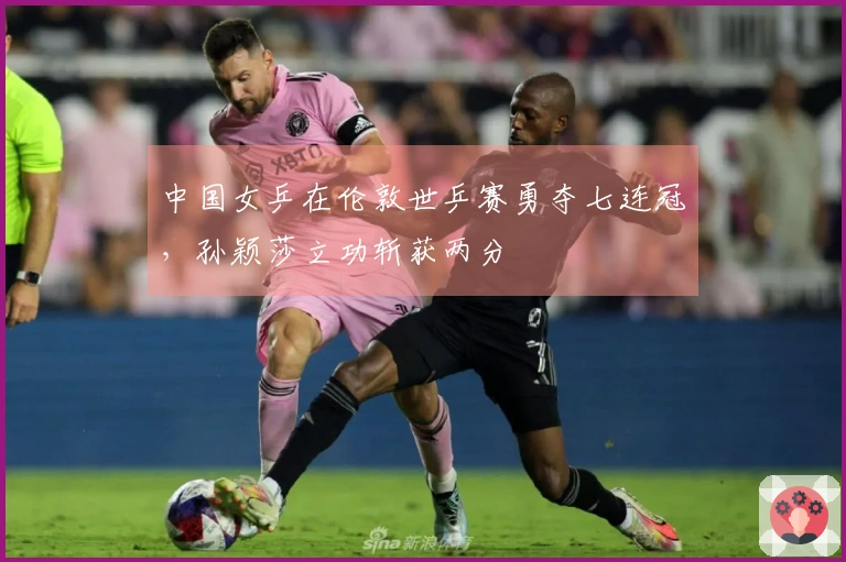中国女乒在伦敦世乒赛勇夺七连冠，孙颖莎立功斩获两分
