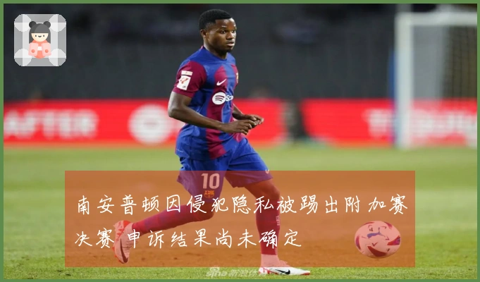 南安普顿因侵犯隐私被踢出附加赛决赛 申诉结果尚未确定