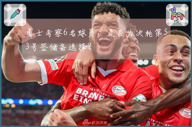 勇士考察6名球员，是否为次轮第53号签储备选择？